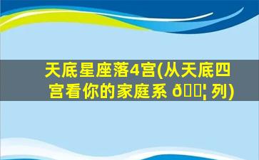 天底星座落4宫(从天底四宫看你的家庭系 🐦 列)